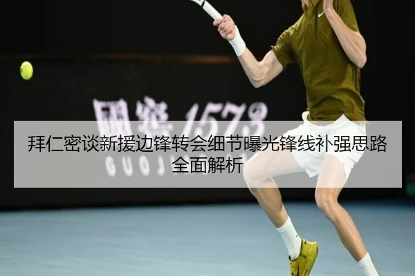 拜仁密谈新援边锋转会细节曝光锋线补强思路全面解析