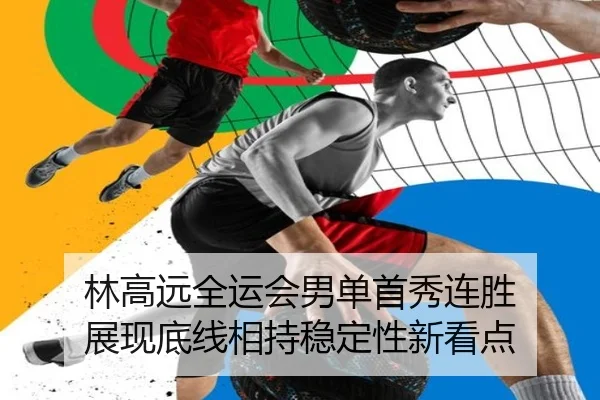 林高远全运会男单首秀连胜 展现底线相持稳定性新看点